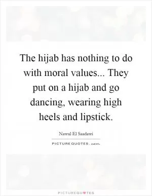 The hijab has nothing to do with moral values... They put on a hijab and go dancing, wearing high heels and lipstick Picture Quote #1