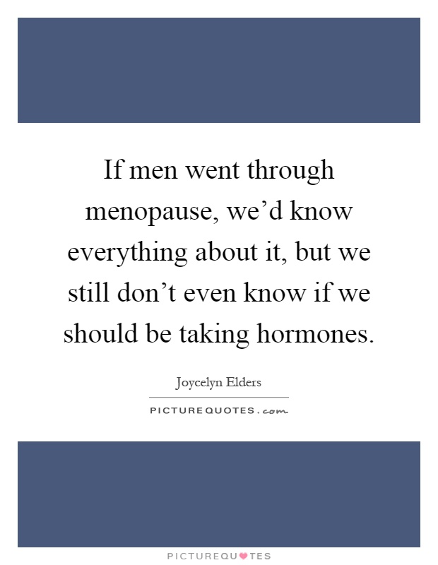 If men went through menopause, we'd know everything about it, but we still don't even know if we should be taking hormones Picture Quote #1