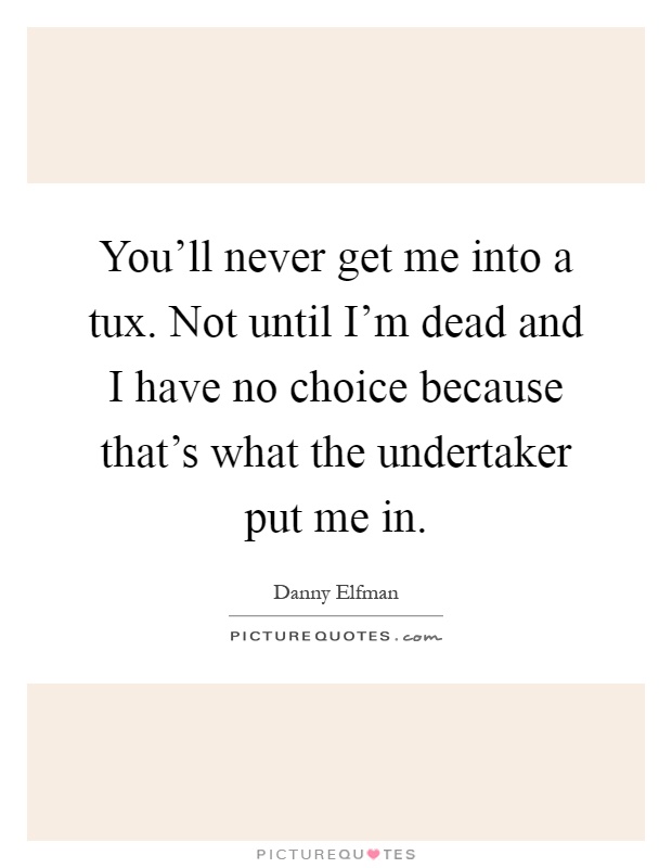 You'll never get me into a tux. Not until I'm dead and I have no choice because that's what the undertaker put me in Picture Quote #1