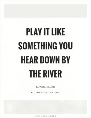 Play it like something you hear down by the river Picture Quote #1