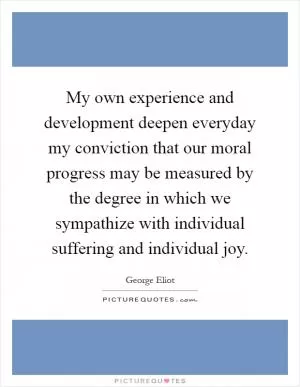My own experience and development deepen everyday my conviction that our moral progress may be measured by the degree in which we sympathize with individual suffering and individual joy Picture Quote #1