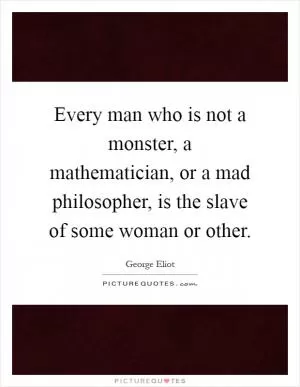 Every man who is not a monster, a mathematician, or a mad philosopher, is the slave of some woman or other Picture Quote #1