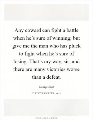 Any coward can fight a battle when he’s sure of winning; but give me the man who has pluck to fight when he’s sure of losing. That’s my way, sir; and there are many victories worse than a defeat Picture Quote #1