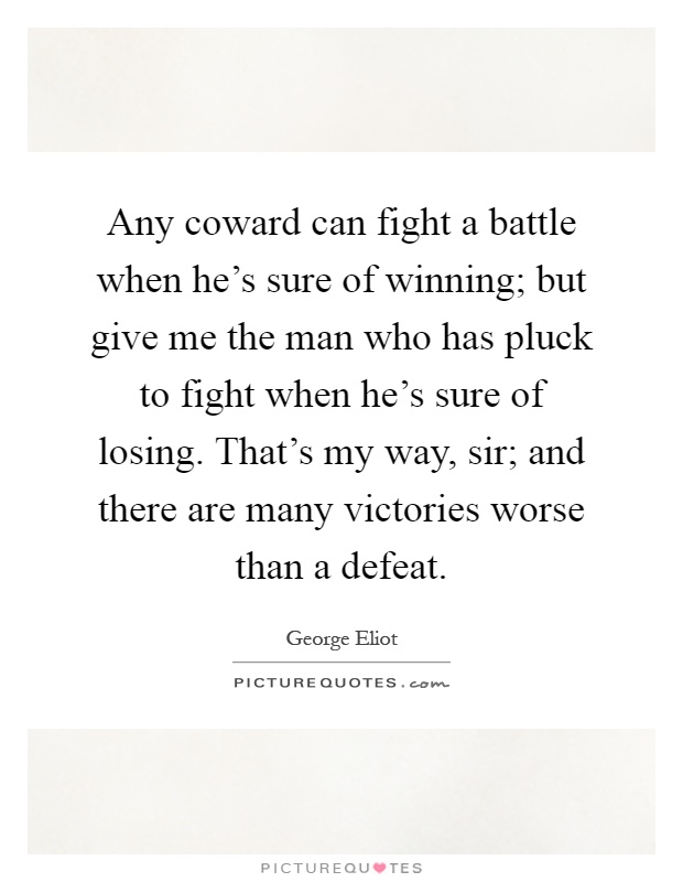 Any coward can fight a battle when he's sure of winning; but give me the man who has pluck to fight when he's sure of losing. That's my way, sir; and there are many victories worse than a defeat Picture Quote #1