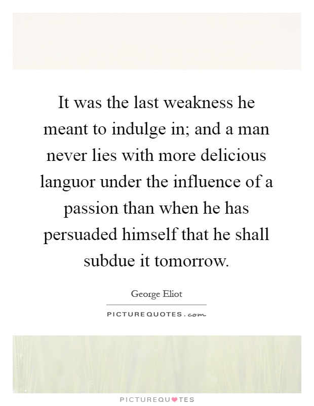 It was the last weakness he meant to indulge in; and a man never lies with more delicious languor under the influence of a passion than when he has persuaded himself that he shall subdue it tomorrow Picture Quote #1