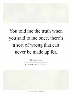 You told me the truth when you said to me once, there’s a sort of wrong that can never be made up for Picture Quote #1