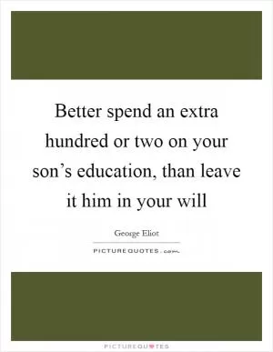 Better spend an extra hundred or two on your son’s education, than leave it him in your will Picture Quote #1