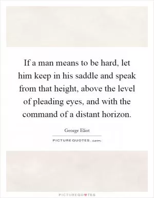 If a man means to be hard, let him keep in his saddle and speak from that height, above the level of pleading eyes, and with the command of a distant horizon Picture Quote #1
