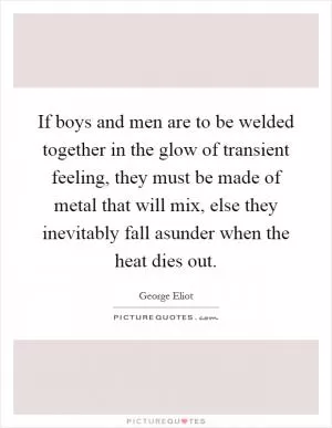 If boys and men are to be welded together in the glow of transient feeling, they must be made of metal that will mix, else they inevitably fall asunder when the heat dies out Picture Quote #1