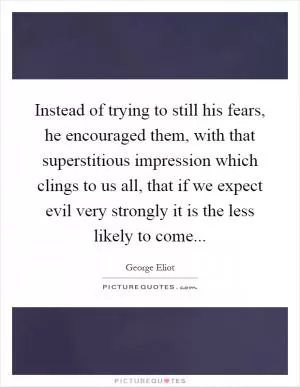Instead of trying to still his fears, he encouraged them, with that superstitious impression which clings to us all, that if we expect evil very strongly it is the less likely to come Picture Quote #1