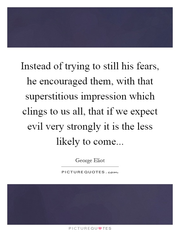 Instead of trying to still his fears, he encouraged them, with that superstitious impression which clings to us all, that if we expect evil very strongly it is the less likely to come Picture Quote #1