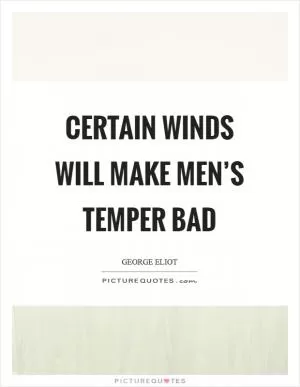 Certain winds will make men’s temper bad Picture Quote #1