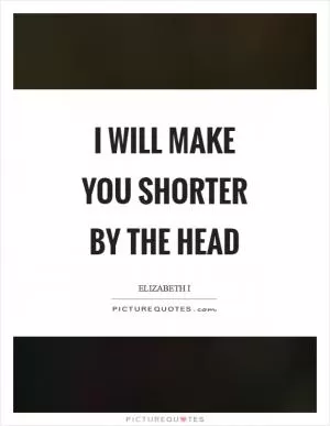 I will make you shorter by the head Picture Quote #1