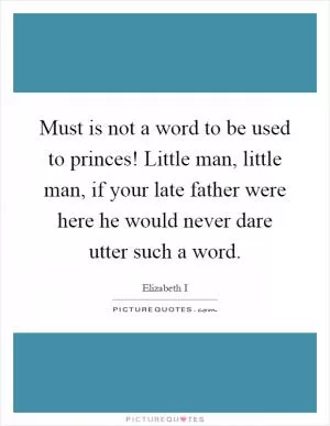 Must is not a word to be used to princes! Little man, little man, if your late father were here he would never dare utter such a word Picture Quote #1