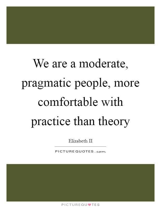 We are a moderate, pragmatic people, more comfortable with practice than theory Picture Quote #1