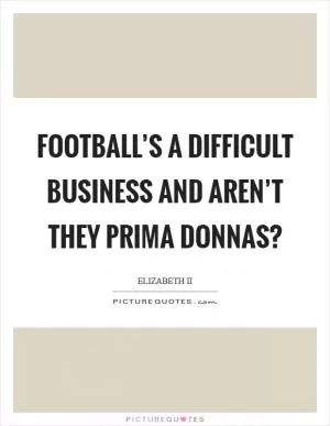 Football’s a difficult business and aren’t they prima donnas? Picture Quote #1