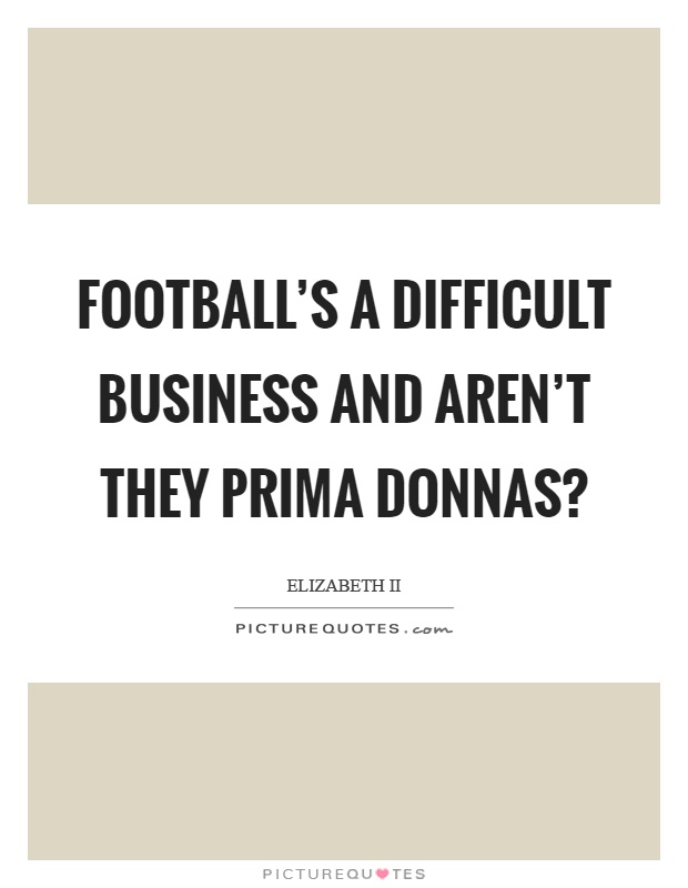 Football's a difficult business and aren't they prima donnas? Picture Quote #1