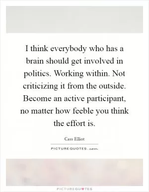 I think everybody who has a brain should get involved in politics. Working within. Not criticizing it from the outside. Become an active participant, no matter how feeble you think the effort is Picture Quote #1