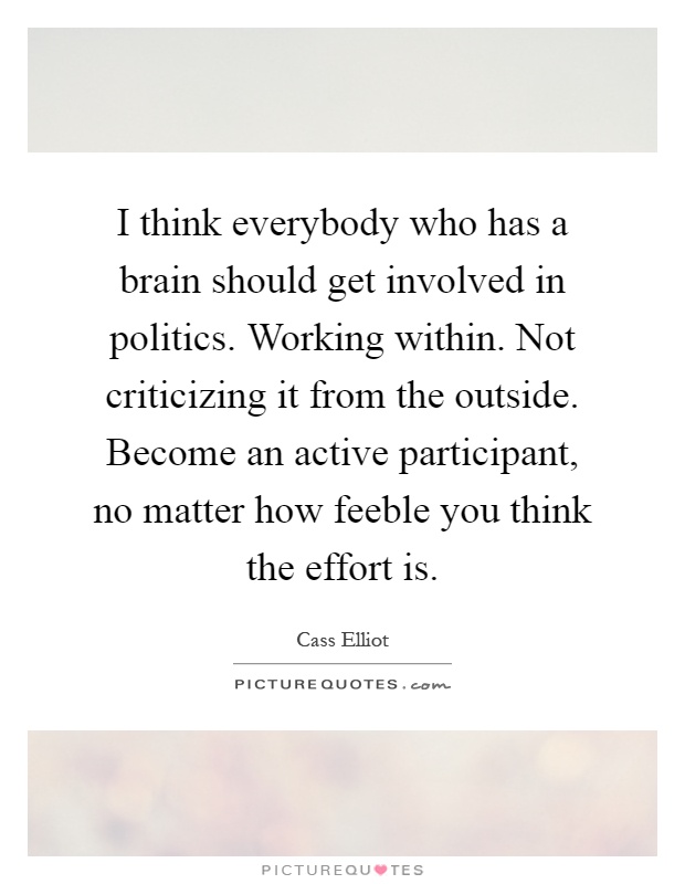I think everybody who has a brain should get involved in politics. Working within. Not criticizing it from the outside. Become an active participant, no matter how feeble you think the effort is Picture Quote #1