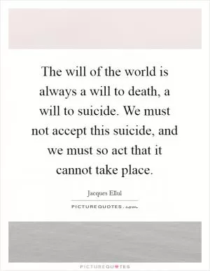 The will of the world is always a will to death, a will to suicide. We must not accept this suicide, and we must so act that it cannot take place Picture Quote #1