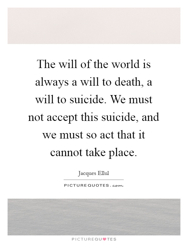 The will of the world is always a will to death, a will to suicide. We must not accept this suicide, and we must so act that it cannot take place Picture Quote #1