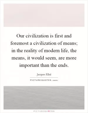 Our civilization is first and foremost a civilization of means; in the reality of modern life, the means, it would seem, are more important than the ends Picture Quote #1
