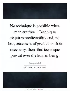 No technique is possible when men are free... Technique requires predictability and, no less, exactness of prediction. It is necessary, then, that technique prevail over the human being Picture Quote #1