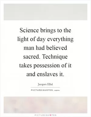 Science brings to the light of day everything man had believed sacred. Technique takes possession of it and enslaves it Picture Quote #1