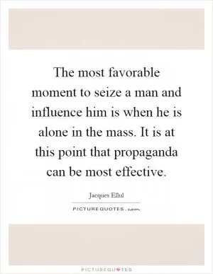 The most favorable moment to seize a man and influence him is when he is alone in the mass. It is at this point that propaganda can be most effective Picture Quote #1