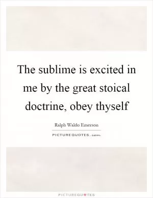 The sublime is excited in me by the great stoical doctrine, obey thyself Picture Quote #1