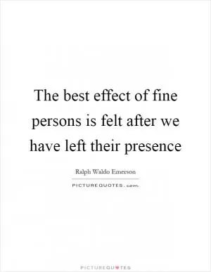 The best effect of fine persons is felt after we have left their presence Picture Quote #1