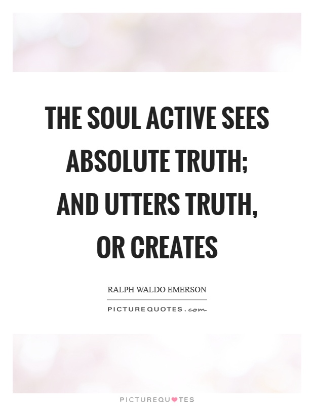 The soul active sees absolute truth; and utters truth, or creates Picture Quote #1
