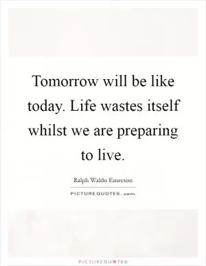 Tomorrow will be like today. Life wastes itself whilst we are preparing to live Picture Quote #1