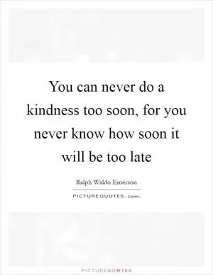 You can never do a kindness too soon, for you never know how soon it will be too late Picture Quote #1