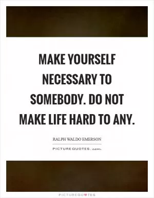 Make yourself necessary to somebody. Do not make life hard to any Picture Quote #1