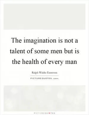 The imagination is not a talent of some men but is the health of every man Picture Quote #1