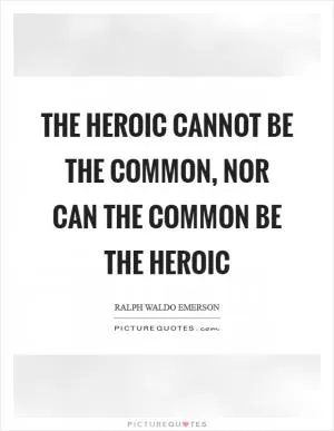 The heroic cannot be the common, nor can the common be the heroic Picture Quote #1