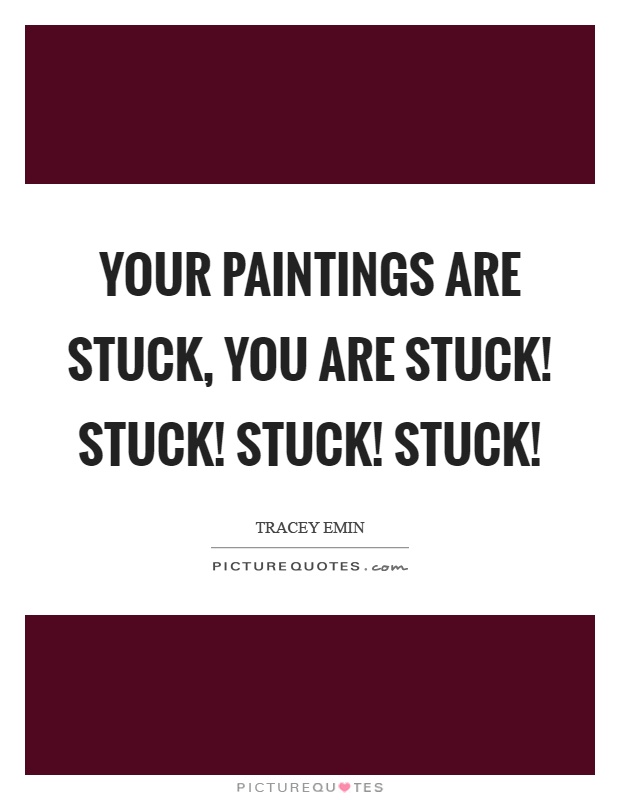 Your paintings are stuck, you are stuck! Stuck! Stuck! Stuck! Picture Quote #1