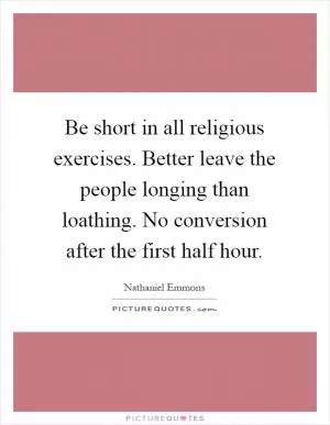 Be short in all religious exercises. Better leave the people longing than loathing. No conversion after the first half hour Picture Quote #1