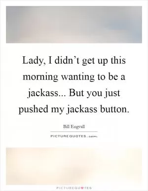 Lady, I didn’t get up this morning wanting to be a jackass... But you just pushed my jackass button Picture Quote #1