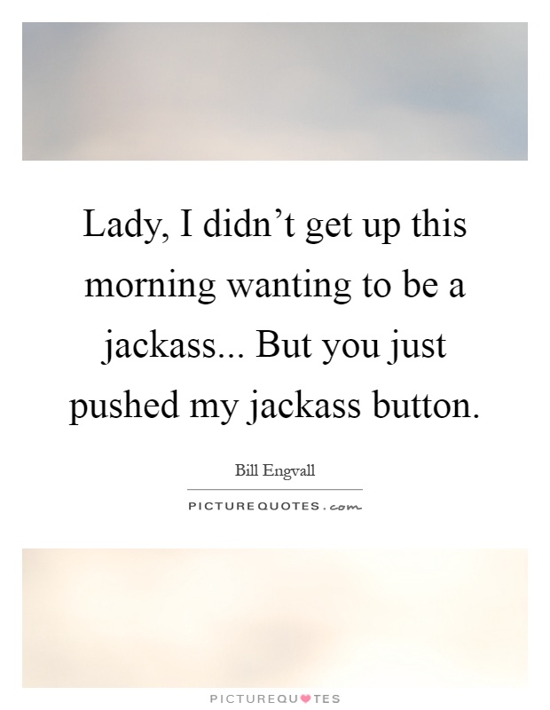 Lady, I didn't get up this morning wanting to be a jackass... But you just pushed my jackass button Picture Quote #1