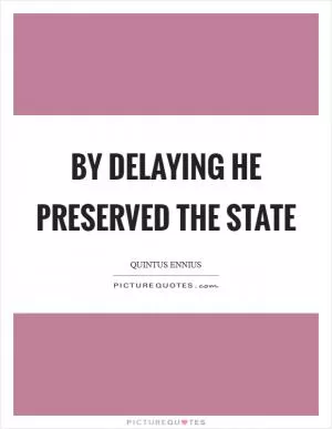 By delaying he preserved the state Picture Quote #1