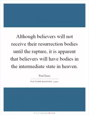 Although believers will not receive their resurrection bodies until the rapture, it is apparent that believers will have bodies in the intermediate state in heaven Picture Quote #1