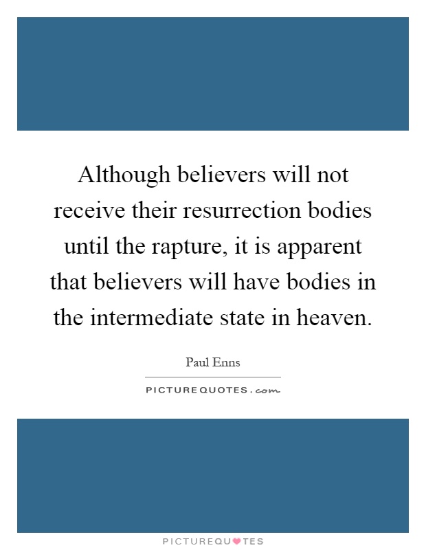 Although believers will not receive their resurrection bodies until the rapture, it is apparent that believers will have bodies in the intermediate state in heaven Picture Quote #1
