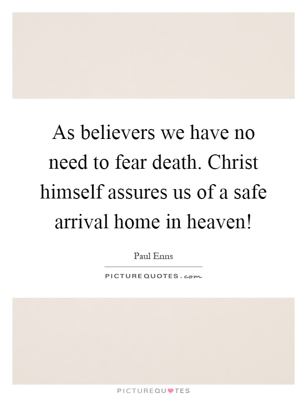 As believers we have no need to fear death. Christ himself assures us of a safe arrival home in heaven! Picture Quote #1