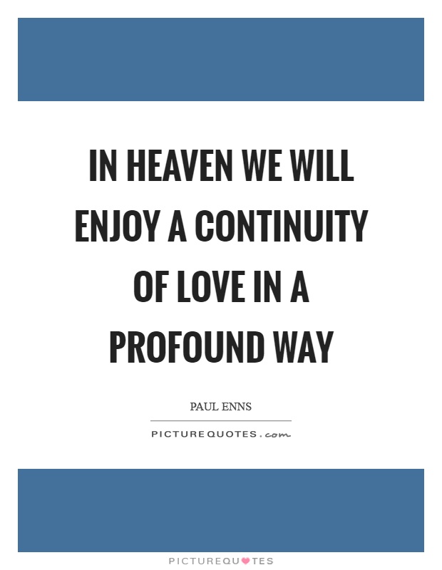 In heaven we will enjoy a continuity of love in a profound way Picture Quote #1