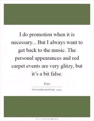 I do promotion when it is necessary... But I always want to get back to the music. The personal appearances and red carpet events are very glitzy, but it’s a bit false Picture Quote #1