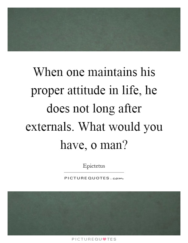 When one maintains his proper attitude in life, he does not long after externals. What would you have, o man? Picture Quote #1