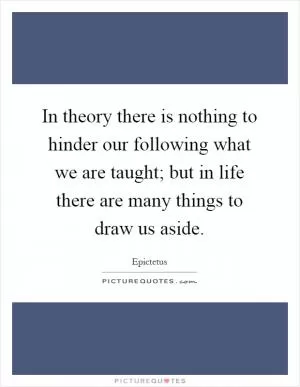 In theory there is nothing to hinder our following what we are taught; but in life there are many things to draw us aside Picture Quote #1