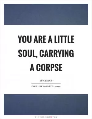 You are a little soul, carrying a corpse Picture Quote #1